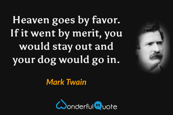 Heaven goes by favor. If it went by merit, you would stay out and your dog would go in. - Mark Twain quote.