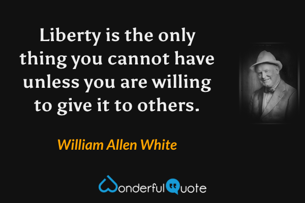 Liberty is the only thing you cannot have unless you are willing to give it to others. - William Allen White quote.