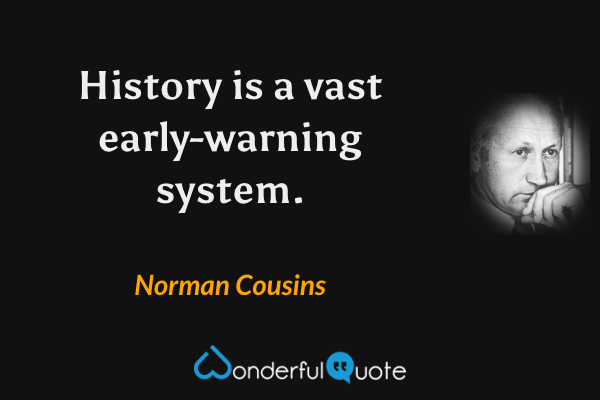 History is a vast early-warning system. - Norman Cousins quote.
