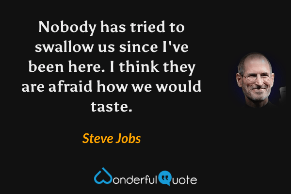 Nobody has tried to swallow us since I've been here. I think they are afraid how we would taste. - Steve Jobs quote.