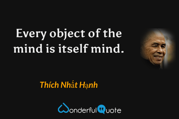 Every object of the mind is itself mind. - Thích Nhất Hạnh quote.