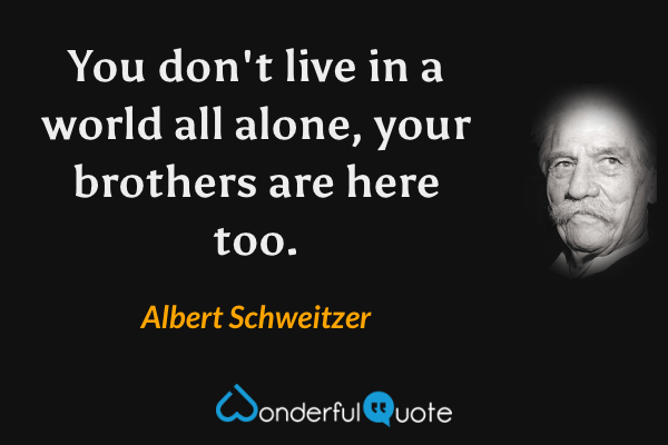 You don't live in a world all alone, your brothers are here too. - Albert Schweitzer quote.