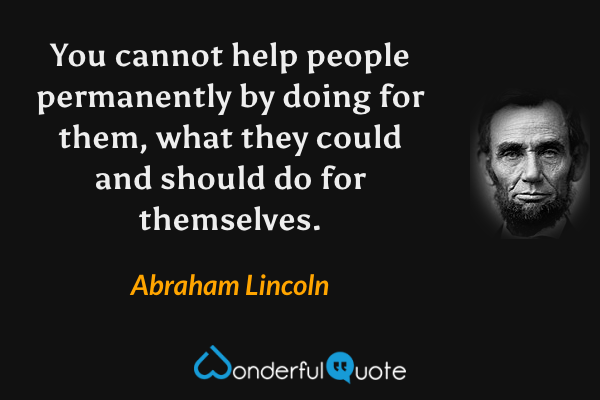 You cannot help people permanently by doing for them, what they could and should do for themselves. - Abraham Lincoln quote.