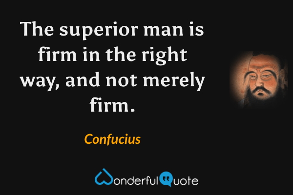 The superior man is firm in the right way, and not merely firm. - Confucius quote.