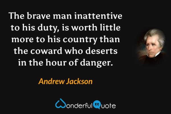 The brave man inattentive to his duty, is worth little more to his country than the coward who deserts in the hour of danger. - Andrew Jackson quote.