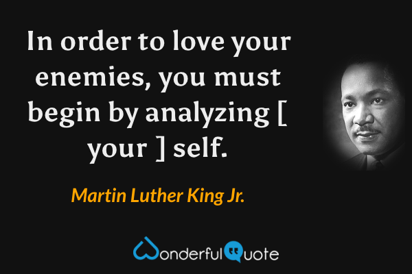 In order to love your enemies, you must begin by analyzing [ your ] self. - Martin Luther King Jr. quote.