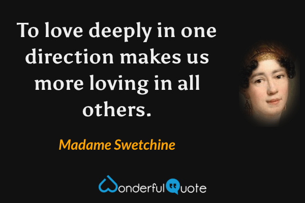 To love deeply in one direction makes us more loving in all others. - Madame Swetchine quote.