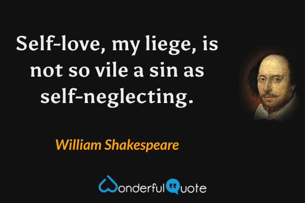 Self-love, my liege, is not so vile a sin as self-neglecting. - William Shakespeare quote.