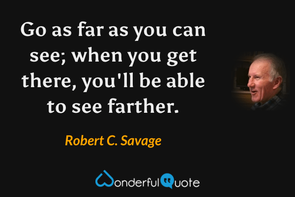 Go as far as you can see; when you get there, you'll be able to see farther. - Robert C. Savage quote.