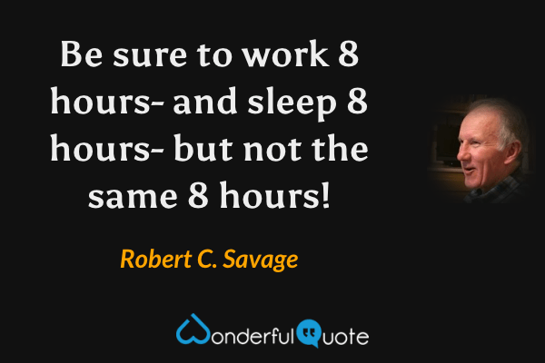 Be sure to work 8 hours- and sleep 8 hours- but not the same 8 hours! - Robert C. Savage quote.