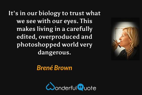 It's in our biology to trust what we see with our eyes. This makes living in a carefully edited, overproduced and photoshopped world very dangerous. - Brené Brown quote.