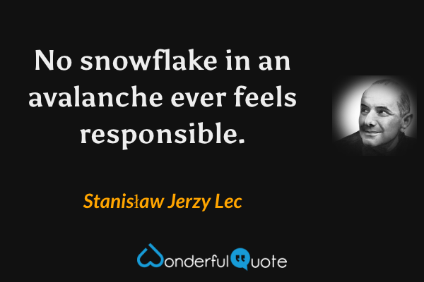 No snowflake in an avalanche ever feels responsible. - Stanisław Jerzy Lec quote.