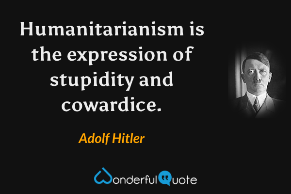 Humanitarianism is the expression of stupidity and cowardice. - Adolf Hitler quote.