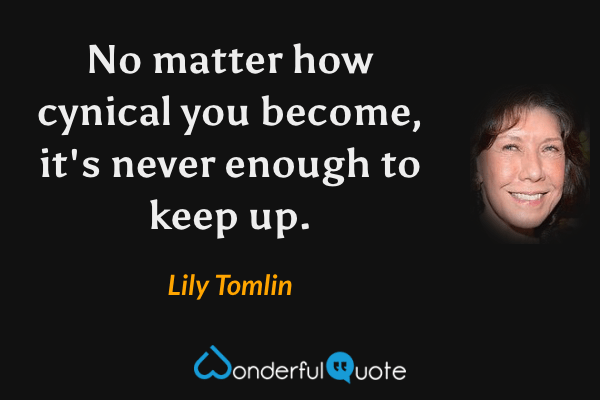 No matter how cynical you become, it's never enough to keep up. - Lily Tomlin quote.