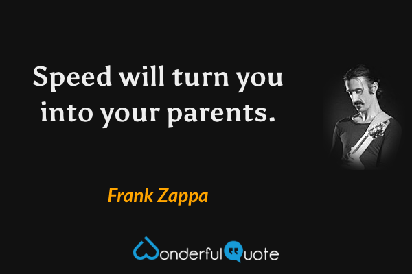 Speed will turn you into your parents. - Frank Zappa quote.