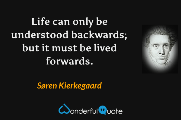 Life can only be understood backwards; but it must be lived forwards. - Søren Kierkegaard quote.