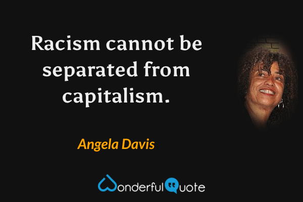 Racism cannot be separated from capitalism. - Angela Davis quote.