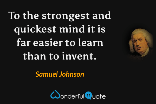 To the strongest and quickest mind it is far easier to learn than to invent. - Samuel Johnson quote.