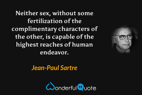 Neither sex, without some fertilization of the complimentary characters of the other, is capable of the highest reaches of human endeavor. - Jean-Paul Sartre quote.