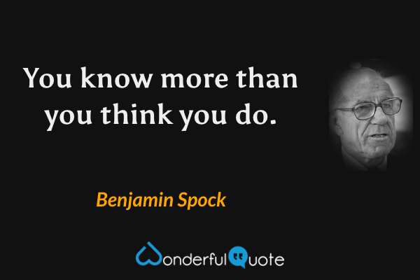 You know more than you think you do. - Benjamin Spock quote.