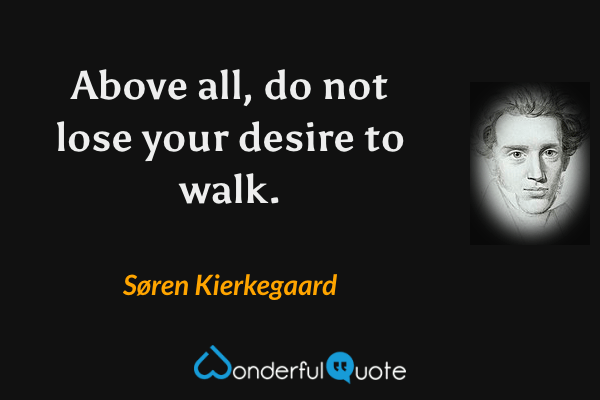 Above all, do not lose your desire to walk. - Søren Kierkegaard quote.