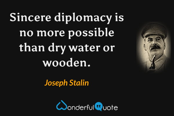 Sincere diplomacy is no more possible than dry water or wooden. - Joseph Stalin quote.