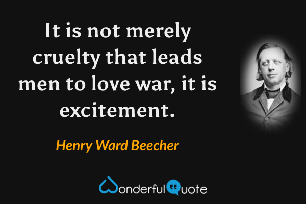 It is not merely cruelty that leads men to love war, it is excitement. - Henry Ward Beecher quote.