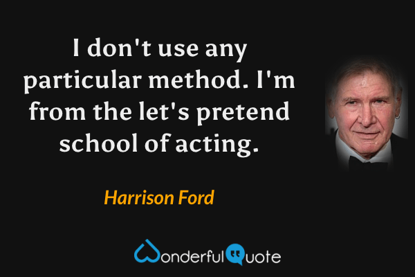 I don't use any particular method.  I'm from the let's pretend school of acting. - Harrison Ford quote.