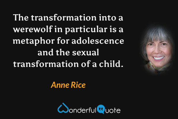 The transformation into a werewolf in particular is a metaphor for adolescence and the sexual transformation of a child. - Anne Rice quote.