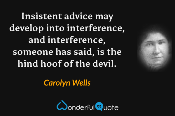 Insistent advice may develop into interference, and interference, someone has said, is the hind hoof of the devil. - Carolyn Wells quote.