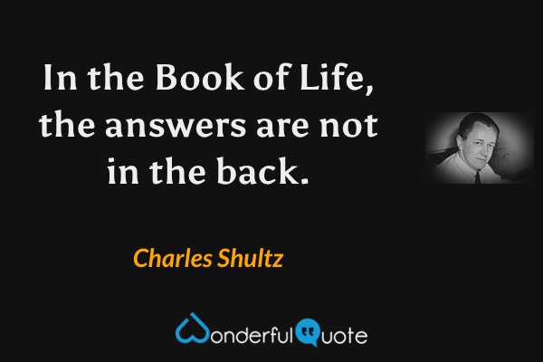 In the Book of Life, the answers are not in the back. - Charles Shultz quote.
