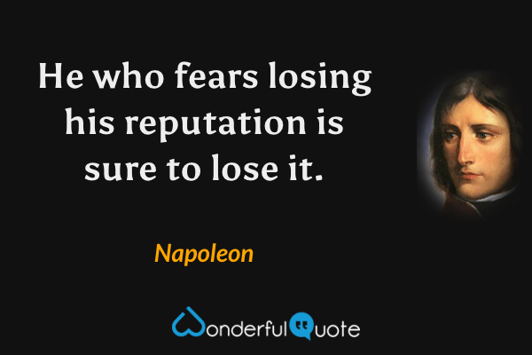He who fears losing his reputation is sure to lose it. - Napoleon quote.