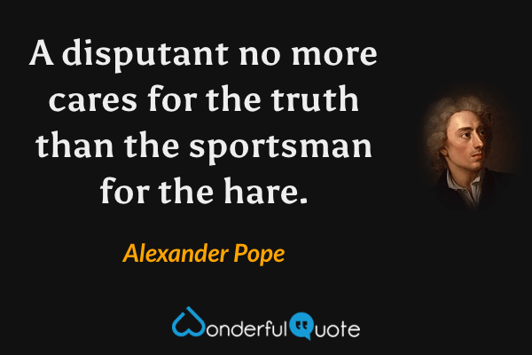 A disputant no more cares for the truth than the sportsman for the hare. - Alexander Pope quote.