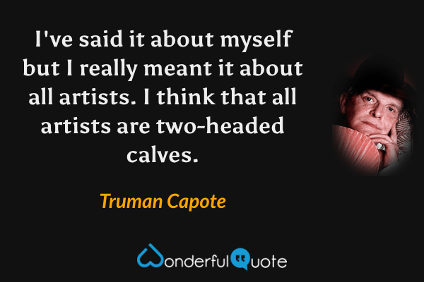 I've said it about myself but I really meant it about all artists. I think that all artists are two-headed calves. - Truman Capote quote.