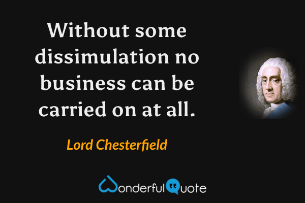 Without some dissimulation no business can be carried on at all. - Lord Chesterfield quote.