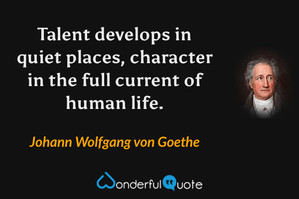 Talent develops in quiet places, character in the full current of human life. - Johann Wolfgang von Goethe quote.