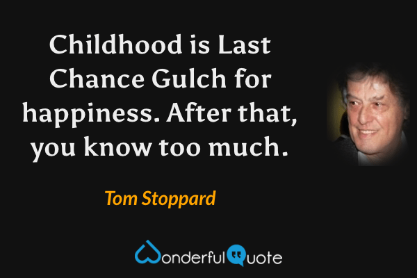 Childhood is Last Chance Gulch for happiness. After that, you know too much. - Tom Stoppard quote.