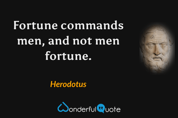 Fortune commands men, and not men fortune. - Herodotus quote.