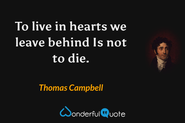 To live in hearts we leave behind
Is not to die. - Thomas Campbell quote.