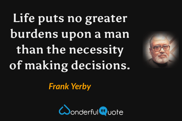 Life puts no greater burdens upon a man than the necessity of making decisions. - Frank Yerby quote.