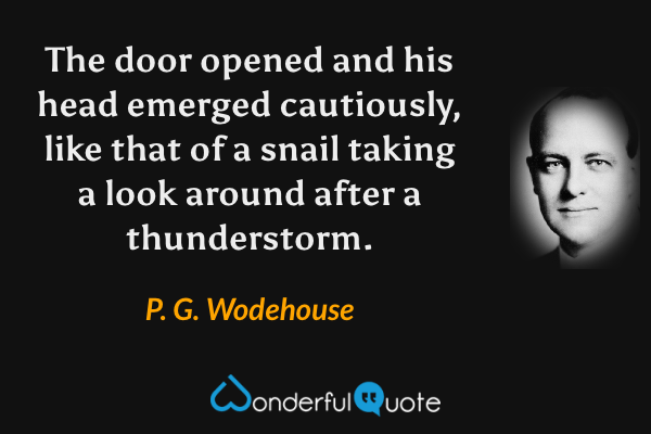 The door opened and his head emerged cautiously, like that of a snail taking a look around after a thunderstorm. - P. G. Wodehouse quote.