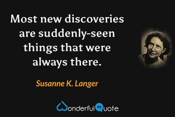 Most new discoveries are suddenly-seen things that were always there. - Susanne K. Langer quote.