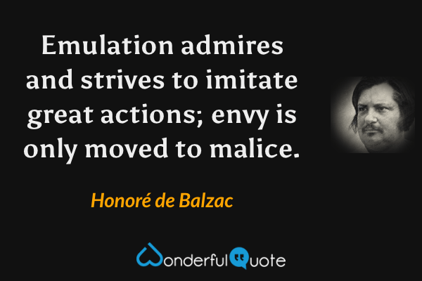 Emulation admires and strives to imitate great actions; envy is only moved to malice. - Honoré de Balzac quote.