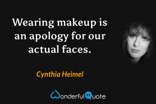 Wearing makeup is an apology for our actual faces. - Cynthia Heimel quote.