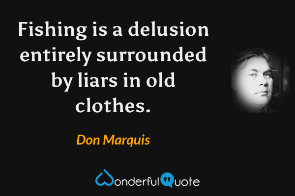 Fishing is a delusion entirely surrounded by liars in old clothes. - Don Marquis quote.