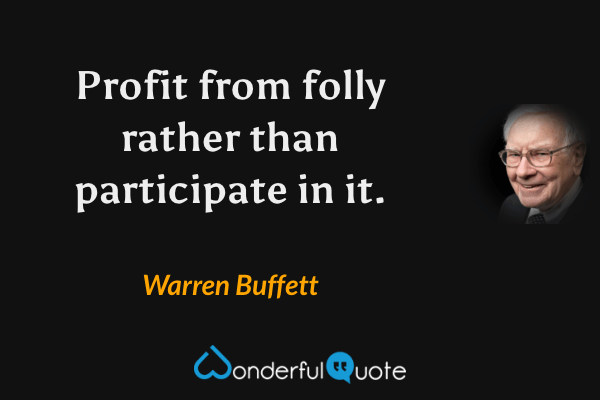 Profit from folly rather than participate in it. - Warren Buffett quote.