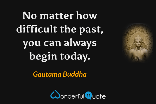 No matter how difficult the past, you can always begin today. - Gautama Buddha quote.