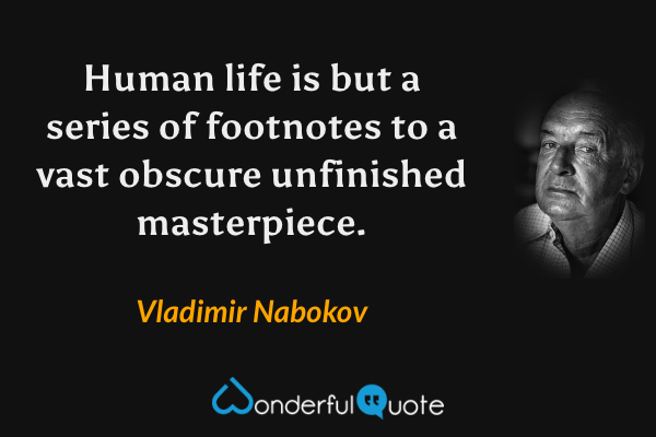 Human life is but a series of footnotes to a vast obscure unfinished masterpiece. - Vladimir Nabokov quote.