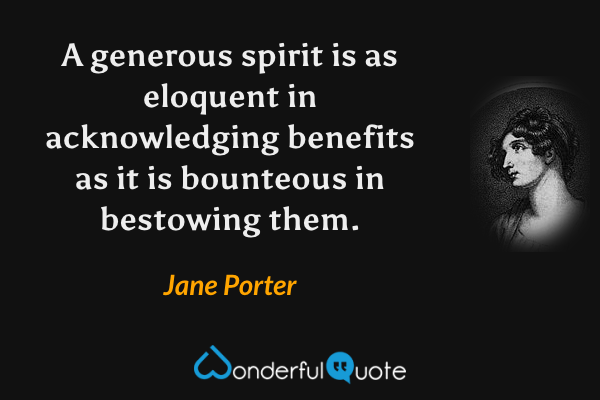 A generous spirit is as eloquent in acknowledging benefits as it is bounteous in bestowing them. - Jane Porter quote.