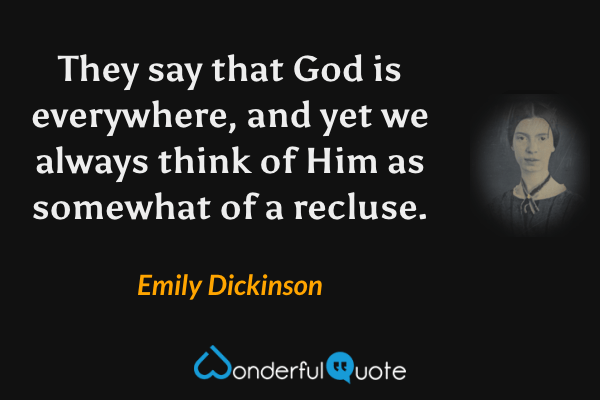 They say that God is everywhere, and yet we always think of Him as somewhat of a recluse. - Emily Dickinson quote.
